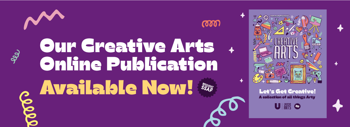 A graphic with a purple background , silver stars and wavy line art in blue, yellow, pink and red. On the left is the text "Our Creative Arts Online Publication Available Now!" with the SSAF logo next to the text. On the right is the publication's front cover features the department's album cover design; paint brushes, laptops, easels, drills, paintings, cameras, touchpads, pens, spray paint cans, music notes, measuring tapes and a shooting star circling the text "Creative Arts". Underneath are the words "Let's Get Creative, A Collection of All Things Arty", with the UMSU Creative Arts and SSAF logos below. 
